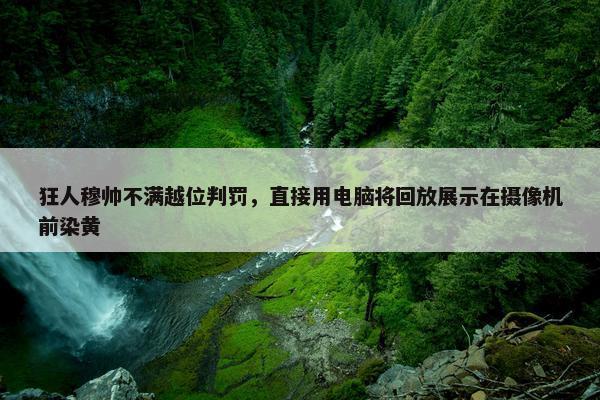 狂人穆帅不满越位判罚，直接用电脑将回放展示在摄像机前染黄