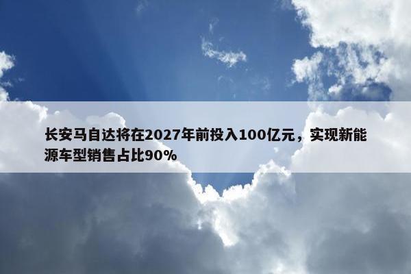 长安马自达将在2027年前投入100亿元，实现新能源车型销售占比90%