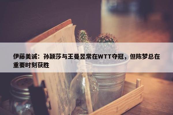 伊藤美诚：孙颖莎与王曼昱常在WTT夺冠，但陈梦总在重要时刻获胜