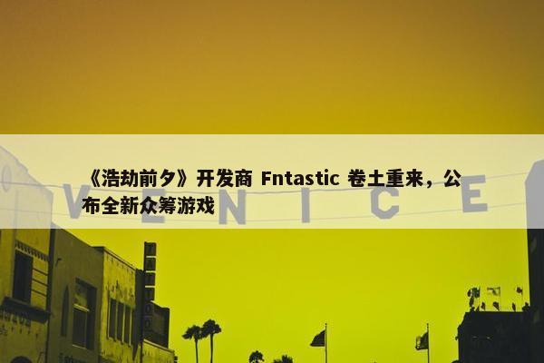 《浩劫前夕》开发商 Fntastic 卷土重来，公布全新众筹游戏