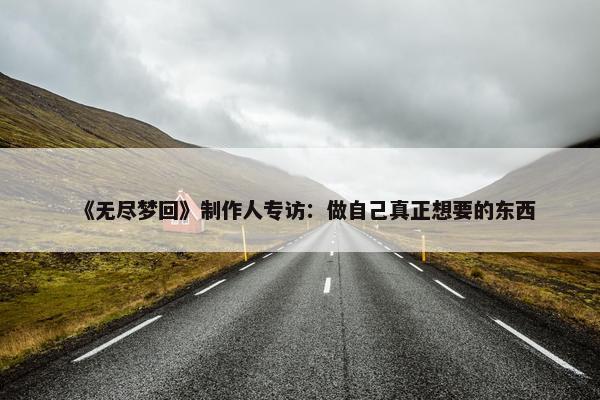 《无尽梦回》制作人专访：做自己真正想要的东西