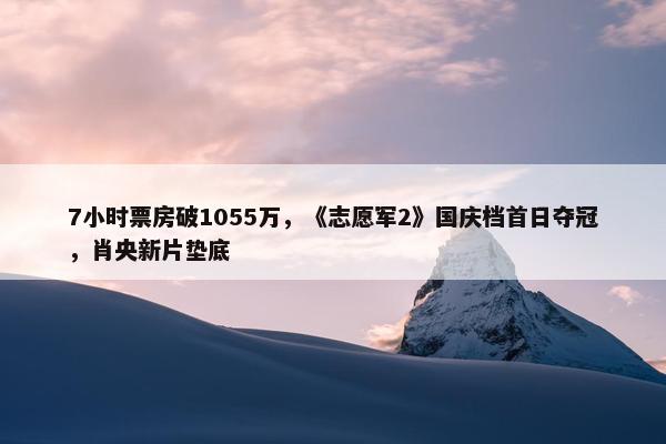 7小时票房破1055万，《志愿军2》国庆档首日夺冠，肖央新片垫底