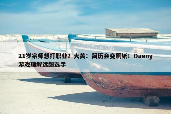 21岁宗师想打职业？大黄：简历会变厕纸！Daeny游戏理解远超选手