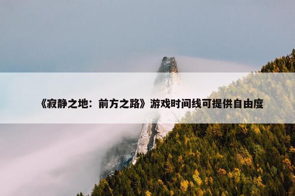 《寂静之地：前方之路》游戏时间线可提供自由度