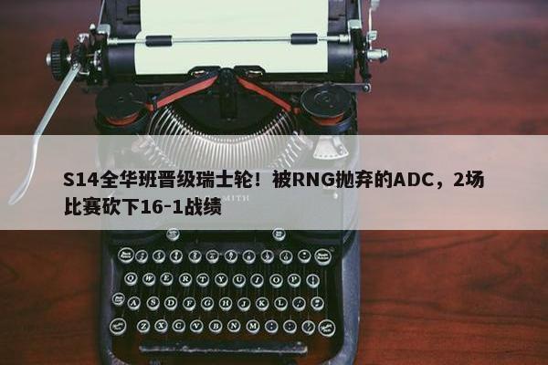 S14全华班晋级瑞士轮！被RNG抛弃的ADC，2场比赛砍下16-1战绩