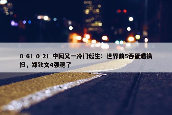 0-6！0-2！中网又一冷门诞生：世界前5吞蛋遭横扫，郑钦文4强稳了