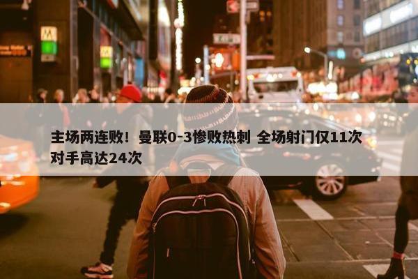 主场两连败！曼联0-3惨败热刺 全场射门仅11次 对手高达24次