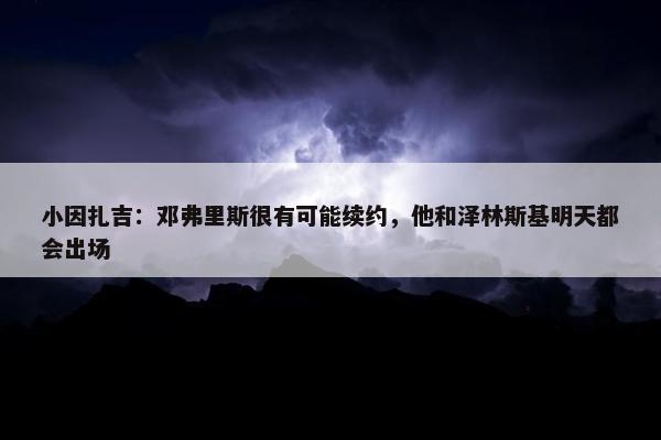 小因扎吉：邓弗里斯很有可能续约，他和泽林斯基明天都会出场