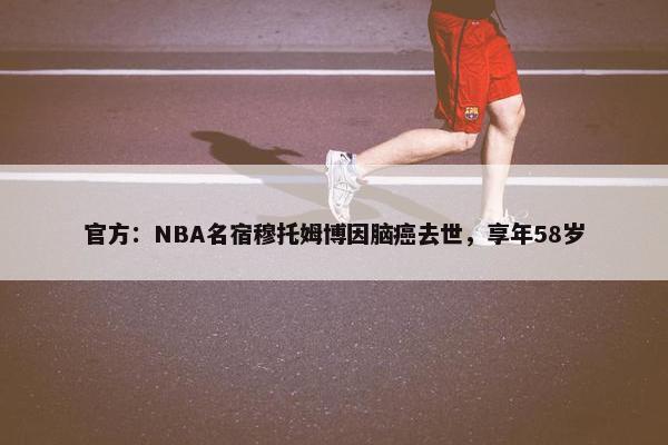 官方：NBA名宿穆托姆博因脑癌去世，享年58岁