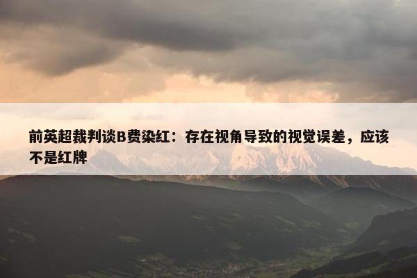 前英超裁判谈B费染红：存在视角导致的视觉误差，应该不是红牌