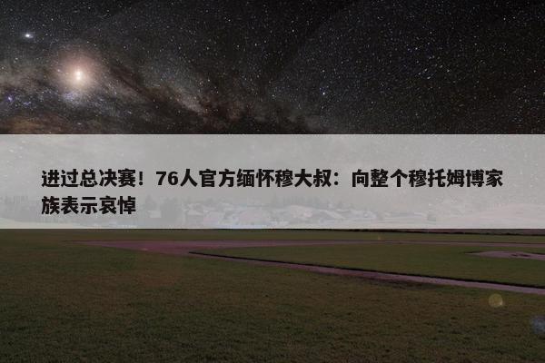 进过总决赛！76人官方缅怀穆大叔：向整个穆托姆博家族表示哀悼