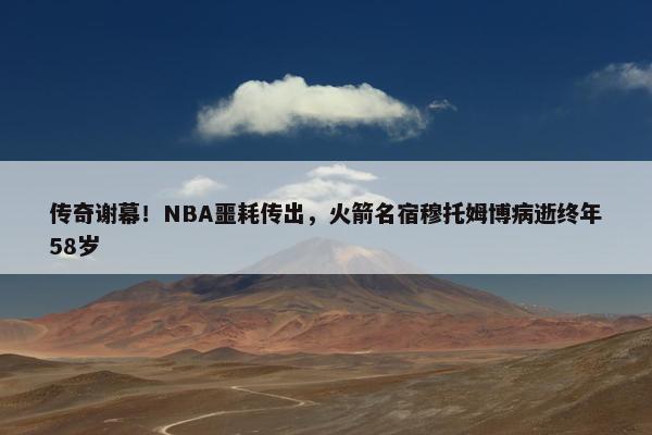 传奇谢幕！NBA噩耗传出，火箭名宿穆托姆博病逝终年58岁