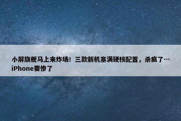 小屏旗舰马上来炸场！三款新机塞满硬核配置，杀疯了…iPhone要惨了