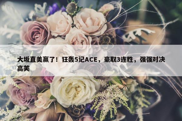 大坂直美赢了！狂轰5记ACE，豪取3连胜，强强对决高芙