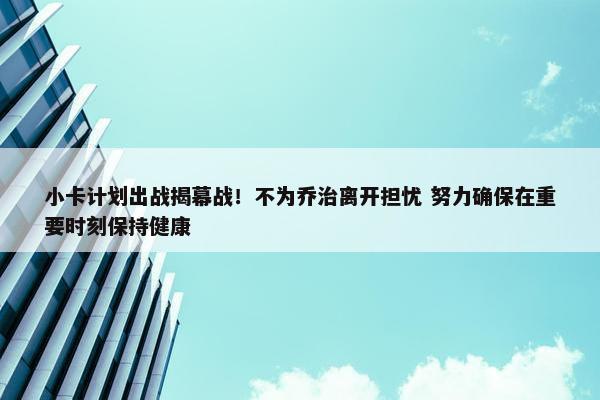 小卡计划出战揭幕战！不为乔治离开担忧 努力确保在重要时刻保持健康