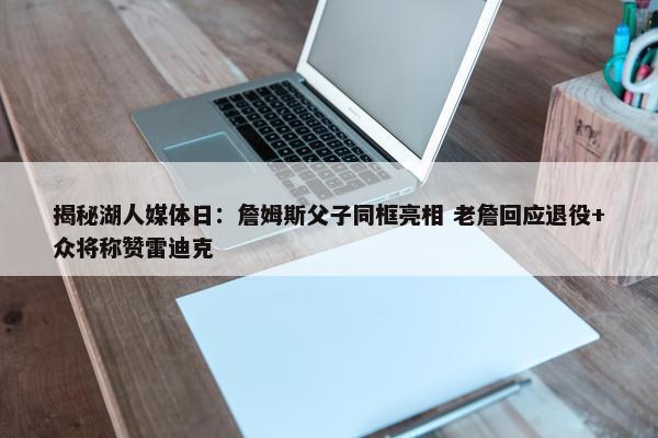 揭秘湖人媒体日：詹姆斯父子同框亮相 老詹回应退役+众将称赞雷迪克