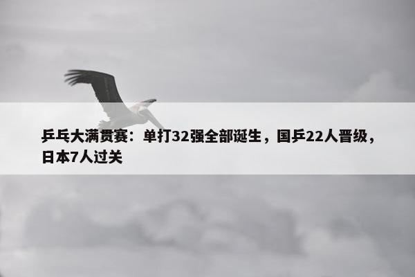 乒乓大满贯赛：单打32强全部诞生，国乒22人晋级，日本7人过关