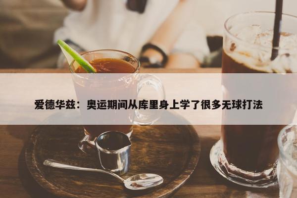 爱德华兹：奥运期间从库里身上学了很多无球打法