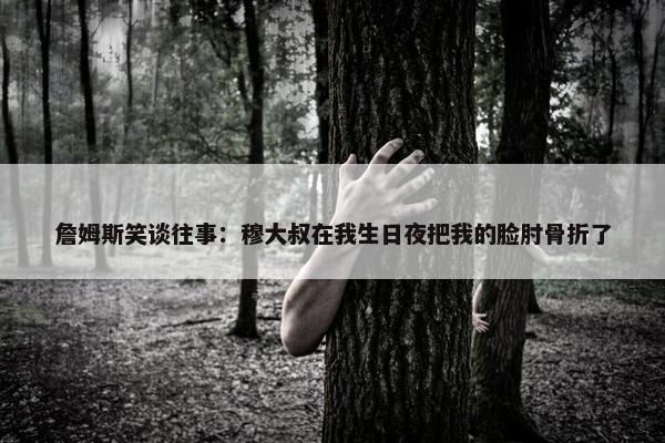 詹姆斯笑谈往事：穆大叔在我生日夜把我的脸肘骨折了