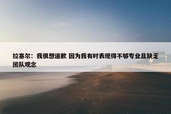 拉塞尔：我很想道歉 因为我有时表现得不够专业且缺乏团队观念