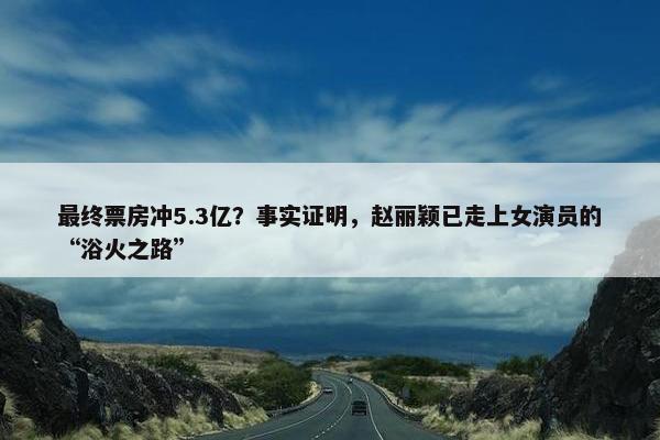 最终票房冲5.3亿？事实证明，赵丽颖已走上女演员的“浴火之路”