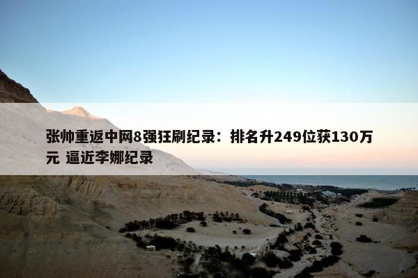 张帅重返中网8强狂刷纪录：排名升249位获130万元 逼近李娜纪录