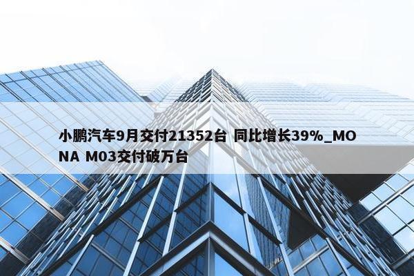 小鹏汽车9月交付21352台 同比增长39%_MONA M03交付破万台