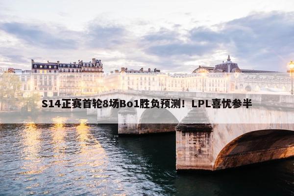 S14正赛首轮8场Bo1胜负预测！LPL喜忧参半