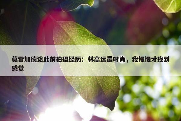 莫雷加德谈此前拍摄经历：林高远最时尚，我慢慢才找到感觉