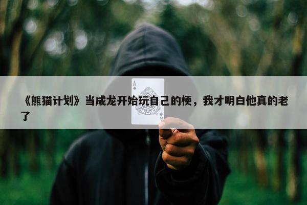 《熊猫计划》当成龙开始玩自己的梗，我才明白他真的老了