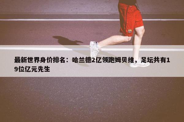 最新世界身价排名：哈兰德2亿领跑姆贝维，足坛共有19位亿元先生