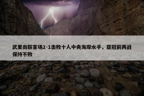 武里南联客场2-1击败十人中央海岸水手，亚冠前两战保持不败