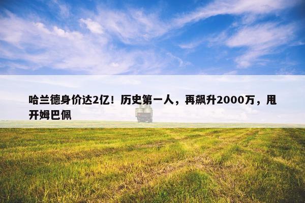 哈兰德身价达2亿！历史第一人，再飙升2000万，甩开姆巴佩