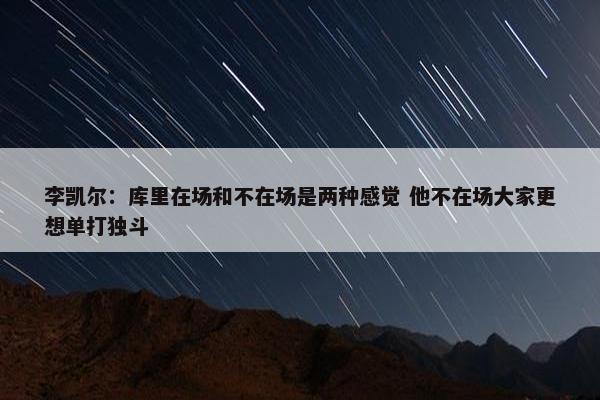 李凯尔：库里在场和不在场是两种感觉 他不在场大家更想单打独斗