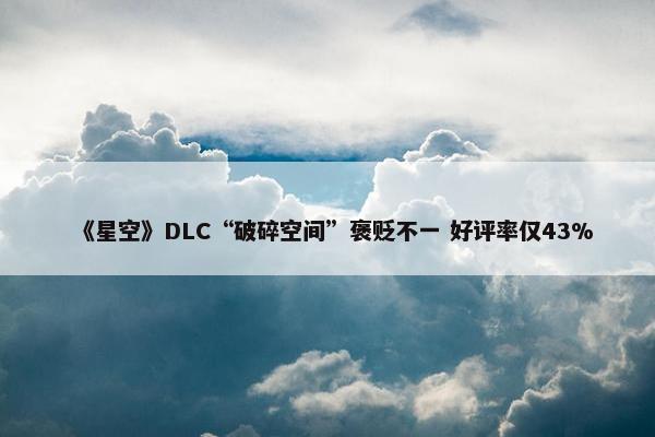 《星空》DLC“破碎空间”褒贬不一 好评率仅43%