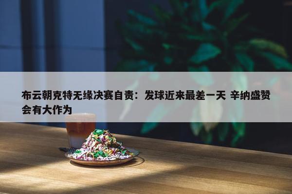 布云朝克特无缘决赛自责：发球近来最差一天 辛纳盛赞会有大作为