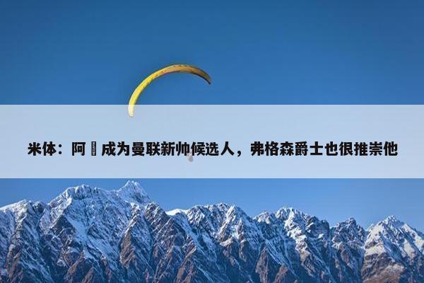 米体：阿囧成为曼联新帅候选人，弗格森爵士也很推崇他