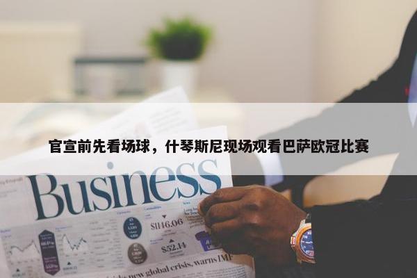 官宣前先看场球，什琴斯尼现场观看巴萨欧冠比赛