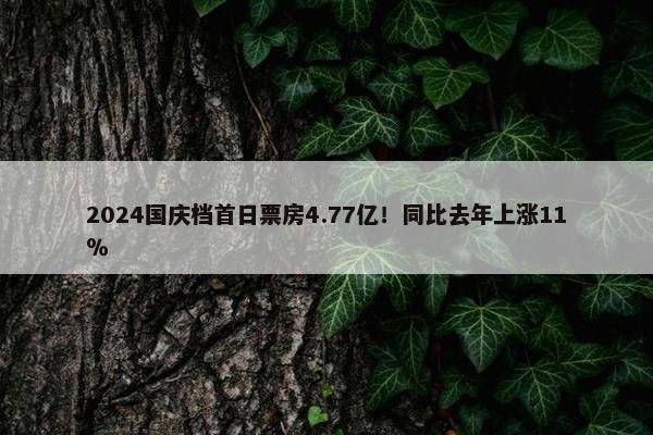 2024国庆档首日票房4.77亿！同比去年上涨11％