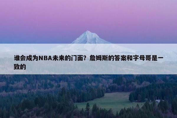 谁会成为NBA未来的门面？詹姆斯的答案和字母哥是一致的