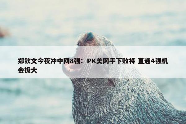 郑钦文今夜冲中网8强：PK美网手下败将 直通4强机会极大