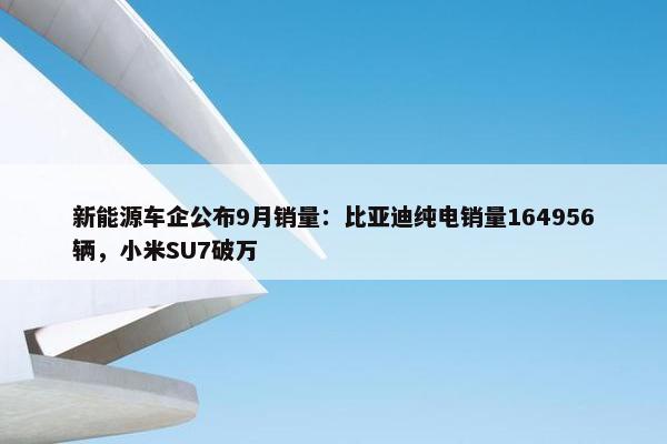 新能源车企公布9月销量：比亚迪纯电销量164956辆，小米SU7破万