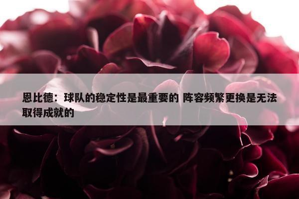 恩比德：球队的稳定性是最重要的 阵容频繁更换是无法取得成就的