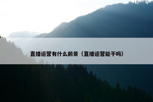 直播运营有什么前景（直播运营能干吗）