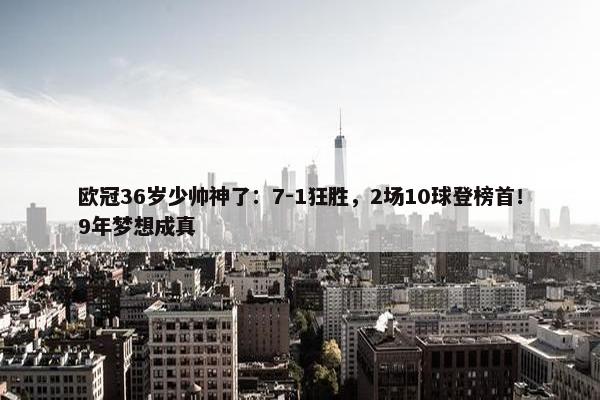 欧冠36岁少帅神了：7-1狂胜，2场10球登榜首！9年梦想成真