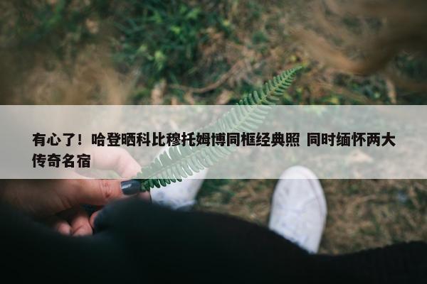 有心了！哈登晒科比穆托姆博同框经典照 同时缅怀两大传奇名宿