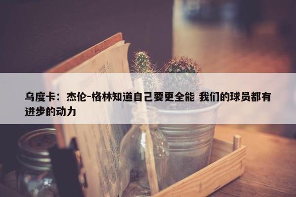 乌度卡：杰伦-格林知道自己要更全能 我们的球员都有进步的动力