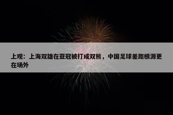 上观：上海双雄在亚冠被打成双熊，中国足球差距根源更在场外