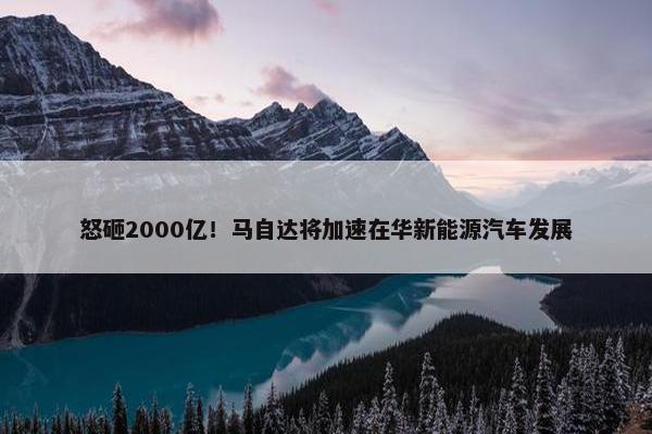 怒砸2000亿！马自达将加速在华新能源汽车发展