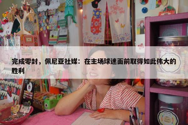 完成零封，佩尼亚社媒：在主场球迷面前取得如此伟大的胜利